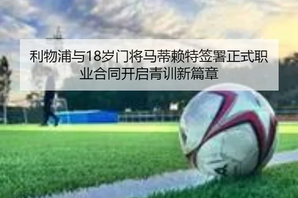 利物浦与18岁门将马蒂赖特签署正式职业合同开启青训新篇章